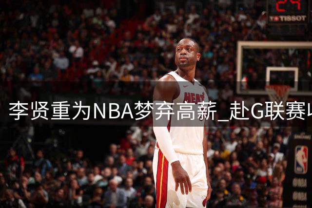 李贤重为NBA梦弃高薪 赴G联赛收入或骤降近九成